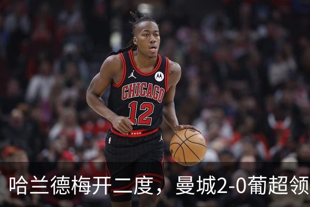 哈兰德梅开二度，曼城2-0葡超领头羊，迎欧冠开门红